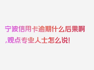 宁波信用卡逾期什么后果啊，观点专业人士怎么说！