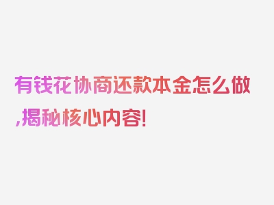 有钱花协商还款本金怎么做，揭秘核心内容！