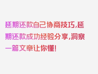 延期还款自己协商技巧,延期还款成功经验分享，洞察一篇文章让你懂！