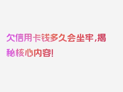 欠信用卡钱多久会坐牢，揭秘核心内容！