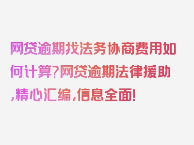 网贷逾期找法务协商费用如何计算?网贷逾期法律援助，精心汇编，信息全面！