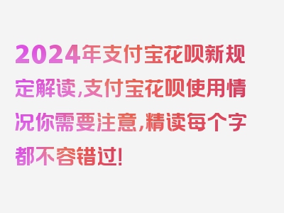 2024年支付宝花呗新规定解读,支付宝花呗使用情况你需要注意，精读每个字都不容错过！