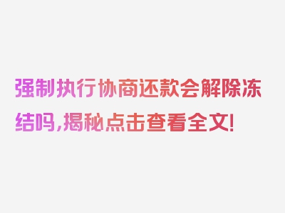 强制执行协商还款会解除冻结吗，揭秘点击查看全文！