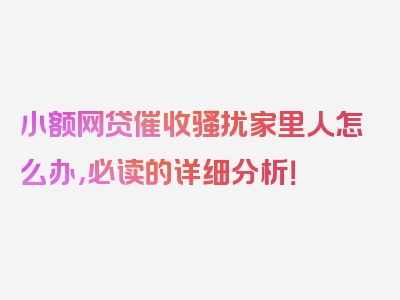 小额网贷催收骚扰家里人怎么办，必读的详细分析！