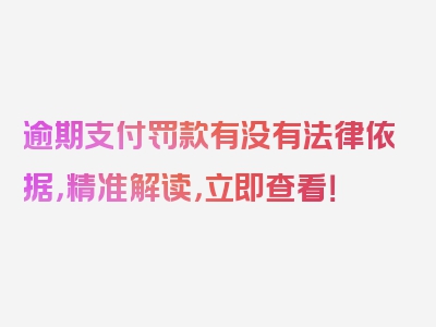 逾期支付罚款有没有法律依据，精准解读，立即查看！