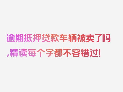 逾期抵押贷款车辆被卖了吗，精读每个字都不容错过！