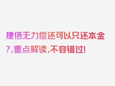 捷信无力偿还可以只还本金?，重点解读，不容错过！