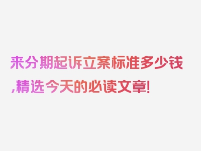 来分期起诉立案标准多少钱，精选今天的必读文章！