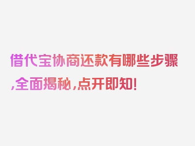 借代宝协商还款有哪些步骤，全面揭秘，点开即知！