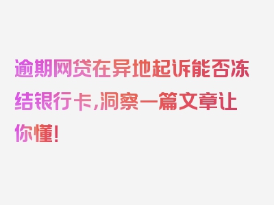 逾期网贷在异地起诉能否冻结银行卡，洞察一篇文章让你懂！