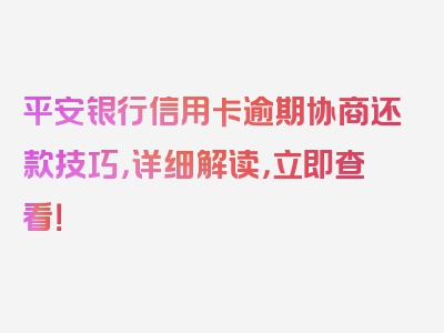 平安银行信用卡逾期协商还款技巧，详细解读，立即查看！