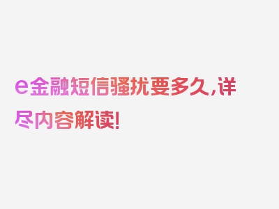 e金融短信骚扰要多久，详尽内容解读！