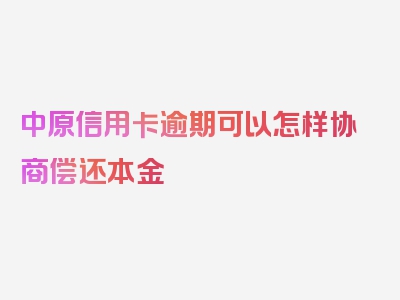 中原信用卡逾期可以怎样协商偿还本金