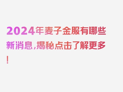 2024年麦子金服有哪些新消息，揭秘点击了解更多！