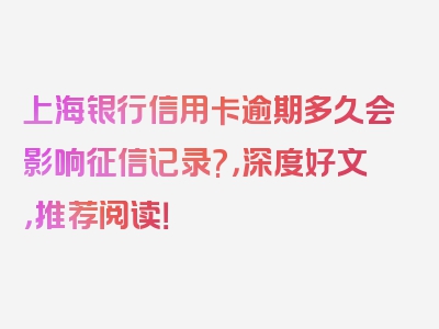 上海银行信用卡逾期多久会影响征信记录?，深度好文，推荐阅读！