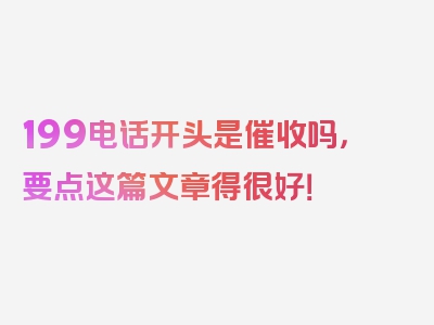 199电话开头是催收吗，要点这篇文章得很好！