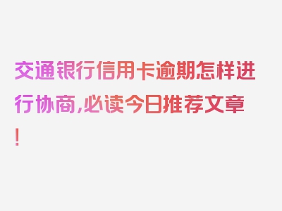 交通银行信用卡逾期怎样进行协商，必读今日推荐文章！