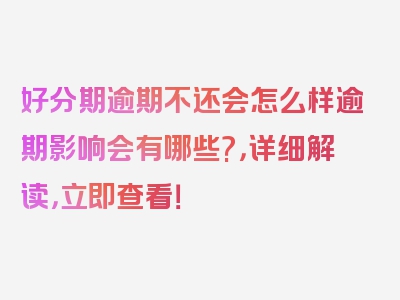 好分期逾期不还会怎么样逾期影响会有哪些?，详细解读，立即查看！