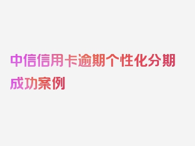 中信信用卡逾期个性化分期成功案例