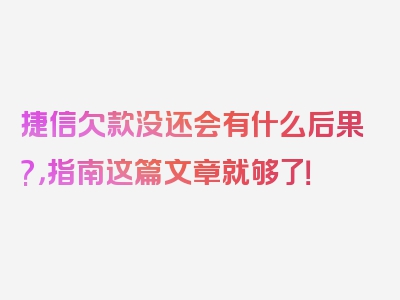 捷信欠款没还会有什么后果?，指南这篇文章就够了！