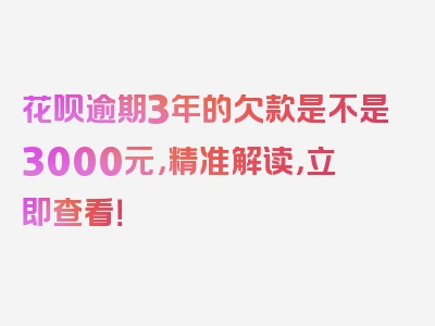 花呗逾期3年的欠款是不是3000元，精准解读，立即查看！