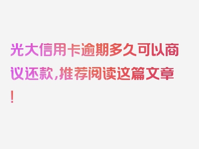 光大信用卡逾期多久可以商议还款，推荐阅读这篇文章！