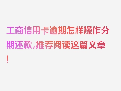 工商信用卡逾期怎样操作分期还款，推荐阅读这篇文章！