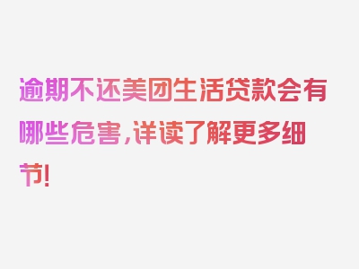 逾期不还美团生活贷款会有哪些危害，详读了解更多细节！