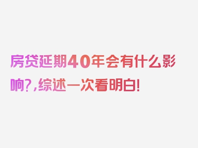 房贷延期40年会有什么影响?，综述一次看明白！