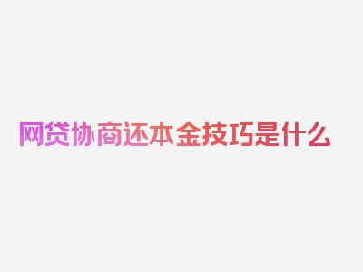 网贷协商还本金技巧是什么