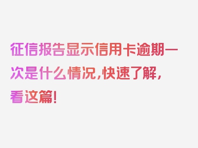 征信报告显示信用卡逾期一次是什么情况，快速了解，看这篇！