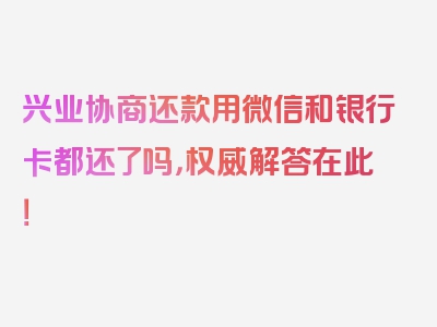 兴业协商还款用微信和银行卡都还了吗，权威解答在此！