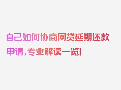 自己如何协商网贷延期还款申请，专业解读一览！