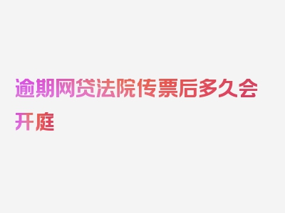 逾期网贷法院传票后多久会开庭