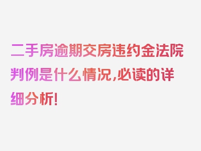 二手房逾期交房违约金法院判例是什么情况，必读的详细分析！