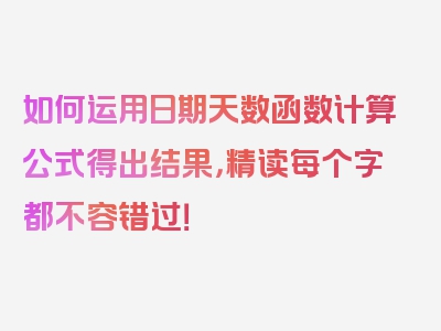 如何运用日期天数函数计算公式得出结果，精读每个字都不容错过！