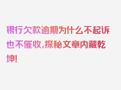 银行欠款逾期为什么不起诉也不催收，探秘文章内藏乾坤！