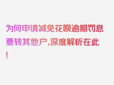 为何申请减免花呗逾期罚息要转其他户，深度解析在此！