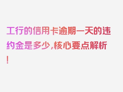 工行的信用卡逾期一天的违约金是多少，核心要点解析！