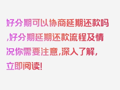 好分期可以协商延期还款吗,好分期延期还款流程及情况你需要注意，深入了解，立即阅读！