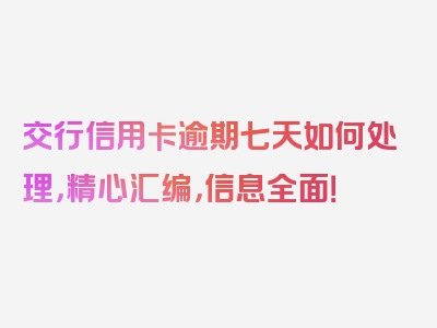 交行信用卡逾期七天如何处理，精心汇编，信息全面！