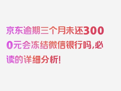 京东逾期三个月未还3000元会冻结微信银行吗，必读的详细分析！