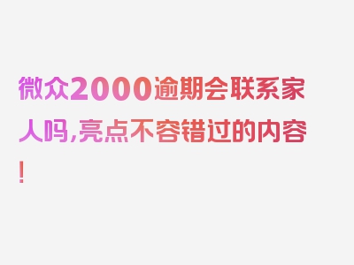 微众2000逾期会联系家人吗，亮点不容错过的内容！