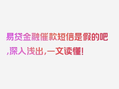 易贷金融催款短信是假的吧，深入浅出，一文读懂！