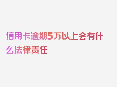 信用卡逾期5万以上会有什么法律责任