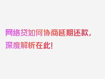 网络贷如何协商延期还款，深度解析在此！