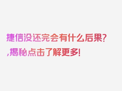 捷信没还完会有什么后果?，揭秘点击了解更多！