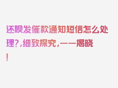 还呗发催款通知短信怎么处理?，细致探究，一一揭晓！