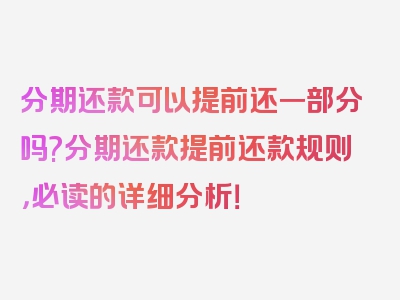 分期还款可以提前还一部分吗?分期还款提前还款规则，必读的详细分析！