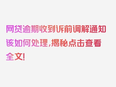 网贷逾期收到诉前调解通知该如何处理，揭秘点击查看全文！